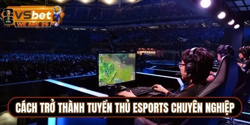 Hướng dẫn cách trở thành tuyển thủ Esports chuyên nghiệp hàng đầu