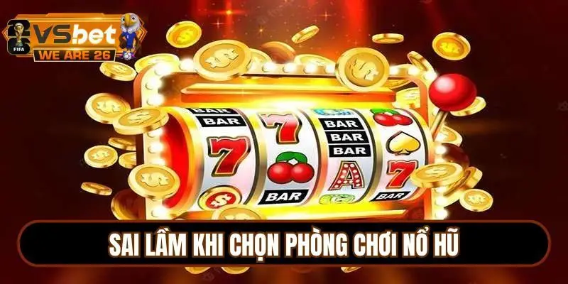 Tổng hợp những sai lầm hay gặp khi chọn phòng chơi nổ hũ
