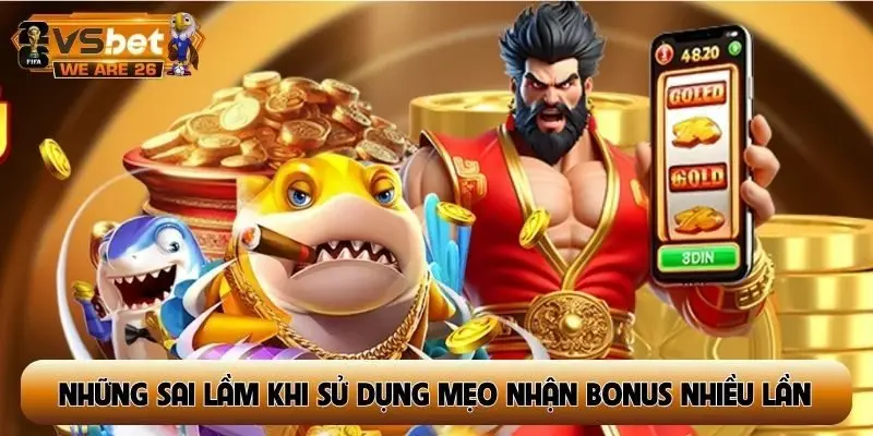 Bật mí những sai lầm khi sử dụng mẹo nhận bonus nhiều lần
