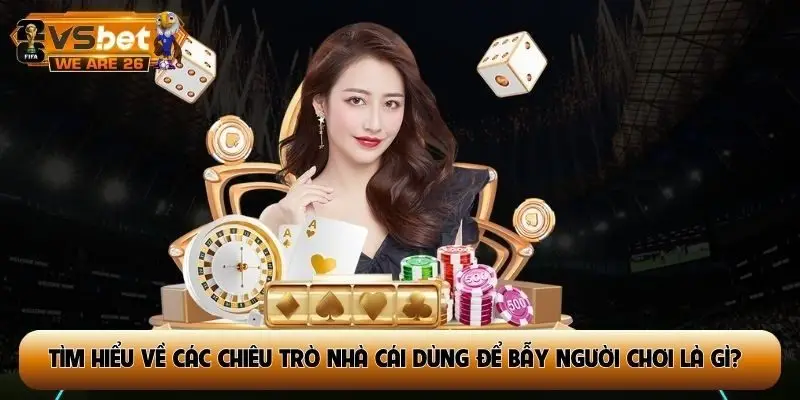 Tìm hiểu về các chiêu trò nhà cái dùng để bẫy người chơi là gì?